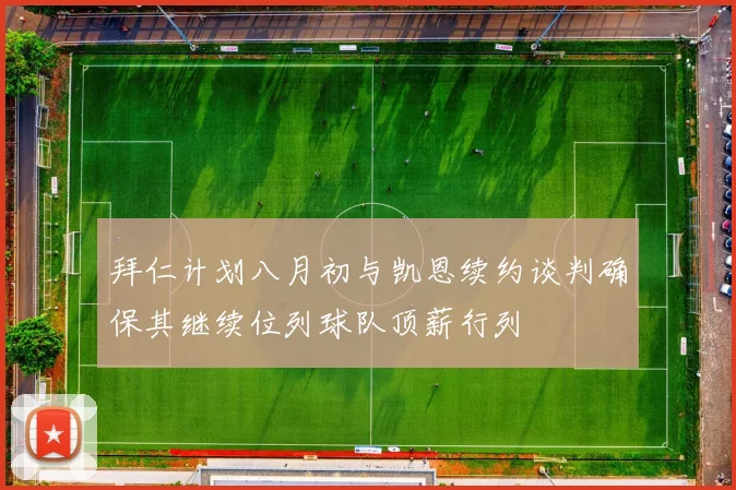 拜仁计划八月初与凯恩续约谈判确保其继续位列球队顶薪行列