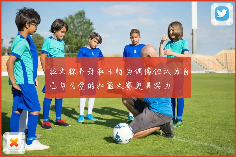 拉文称乔丹和卡特为偶像但认为自己与戈登的扣篮大赛更具实力