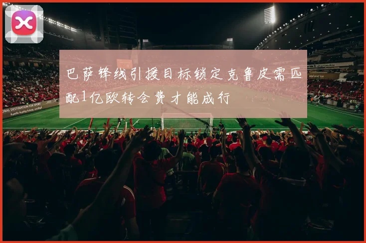 巴萨锋线引援目标锁定克鲁皮需匹配1亿欧转会费才能成行