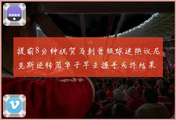 提前8分钟祝贺马刺晋级球迷热议尼克斯逆转若华子早去握手或许结果不同