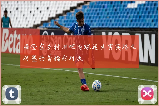 福登在乡村酒吧与球迷共赏英格兰对墨西哥精彩对决
