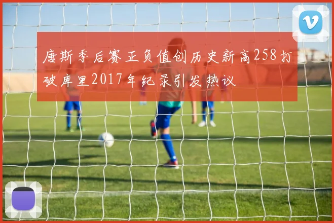 唐斯季后赛正负值创历史新高258打破库里2017年纪录引发热议
