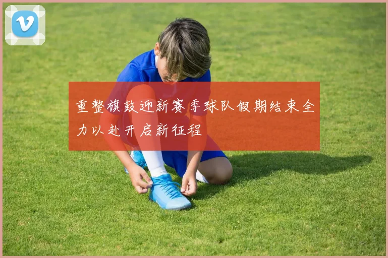 重整旗鼓迎新赛季球队假期结束全力以赴开启新征程