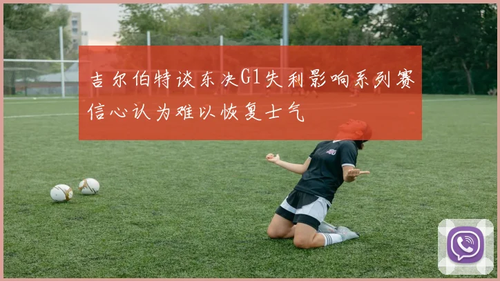 吉尔伯特谈东决G1失利影响系列赛信心认为难以恢复士气