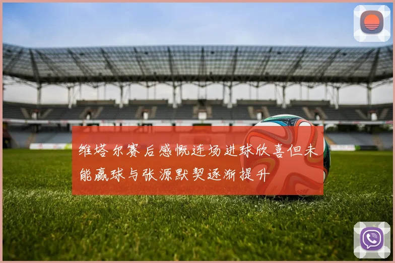 维塔尔赛后感慨连场进球欣喜但未能赢球与张源默契逐渐提升