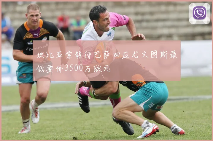 坎比亚索静待巴萨回应尤文图斯最低要价3500万欧元