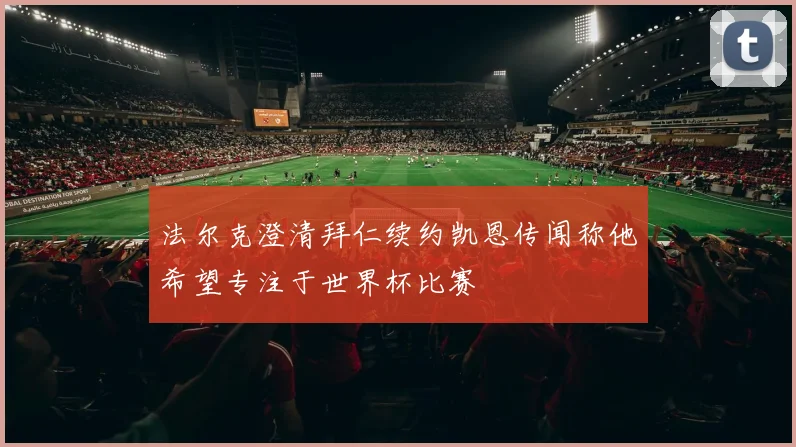 法尔克澄清拜仁续约凯恩传闻称他希望专注于世界杯比赛