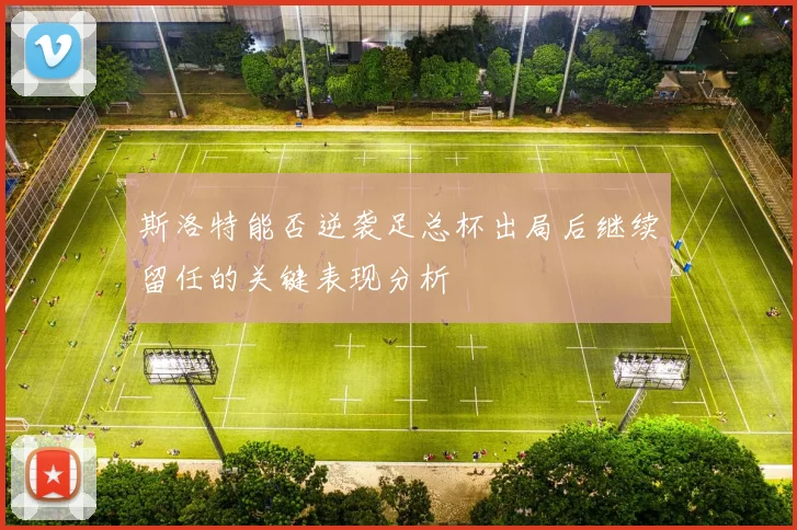 斯洛特能否逆袭足总杯出局后继续留任的关键表现分析