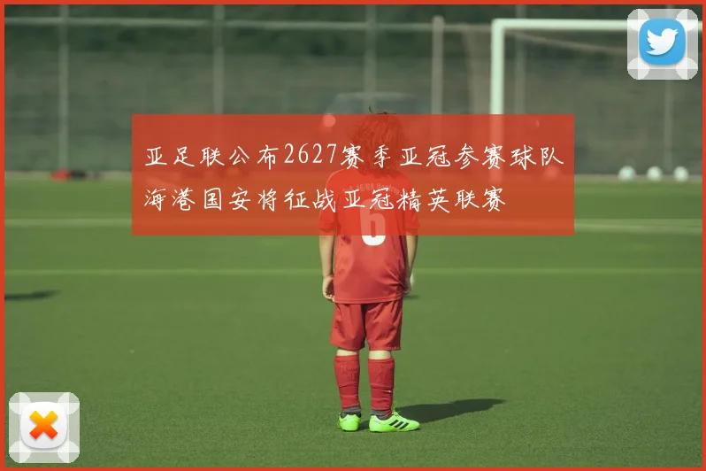 亚足联公布2627赛季亚冠参赛球队海港国安将征战亚冠精英联赛