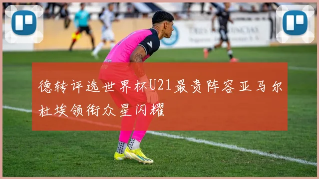 德转评选世界杯U21最贵阵容亚马尔杜埃领衔众星闪耀