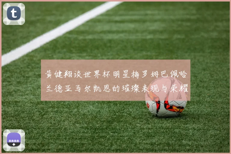 黄健翔谈世界杯明星梅罗姆巴佩哈兰德亚马尔凯恩的璀璨表现与荣耀时刻