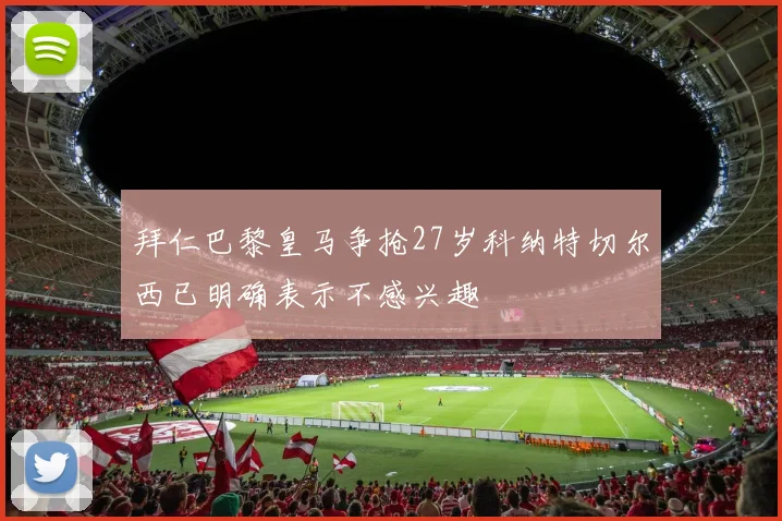 拜仁巴黎皇马争抢27岁科纳特切尔西已明确表示不感兴趣