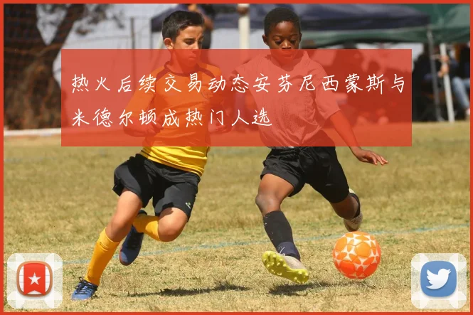 热火后续交易动态安芬尼西蒙斯与米德尔顿成热门人选