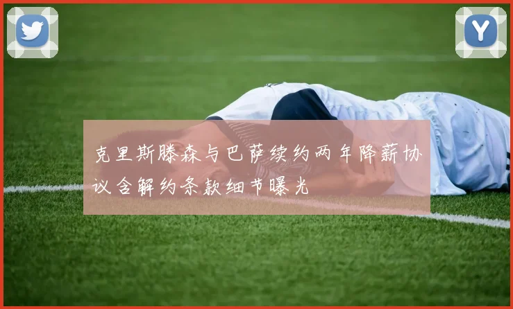克里斯滕森与巴萨续约两年降薪协议含解约条款细节曝光