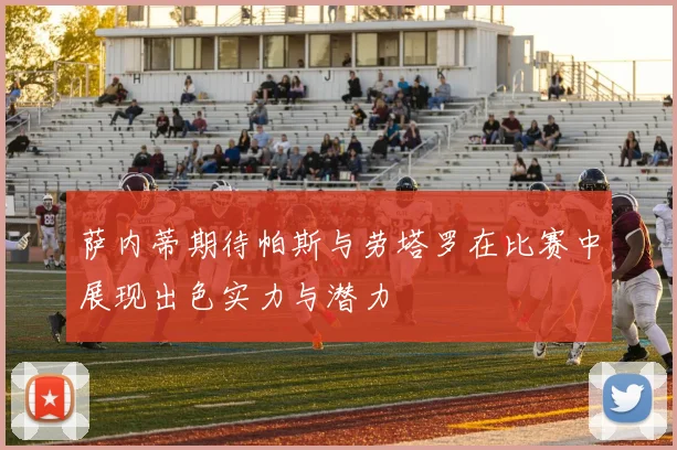 萨内蒂期待帕斯与劳塔罗在比赛中展现出色实力与潜力