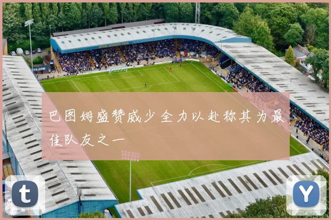 巴图姆盛赞威少全力以赴称其为最佳队友之一