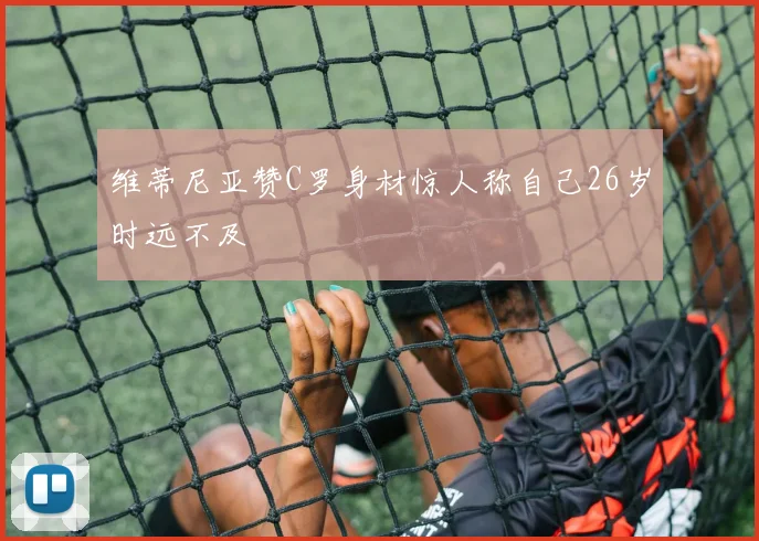 维蒂尼亚赞C罗身材惊人称自己26岁时远不及