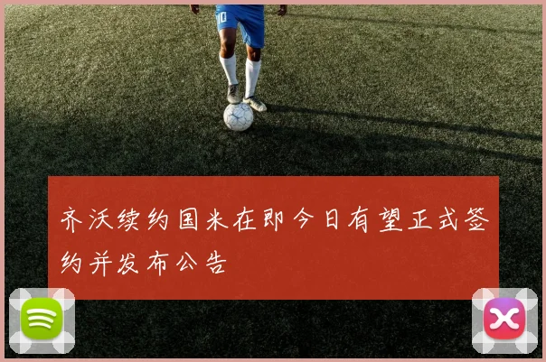 齐沃续约国米在即今日有望正式签约并发布公告