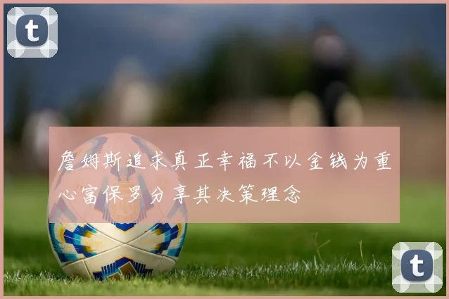 詹姆斯追求真正幸福不以金钱为重心富保罗分享其决策理念