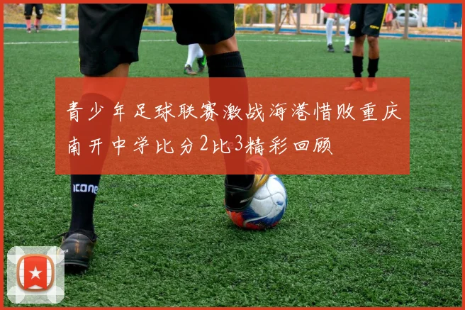 青少年足球联赛激战海港惜败重庆南开中学比分2比3精彩回顾