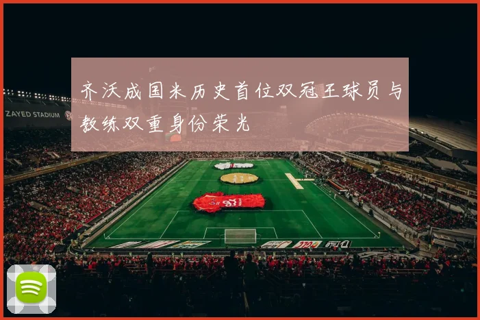 齐沃成国米历史首位双冠王球员与教练双重身份荣光