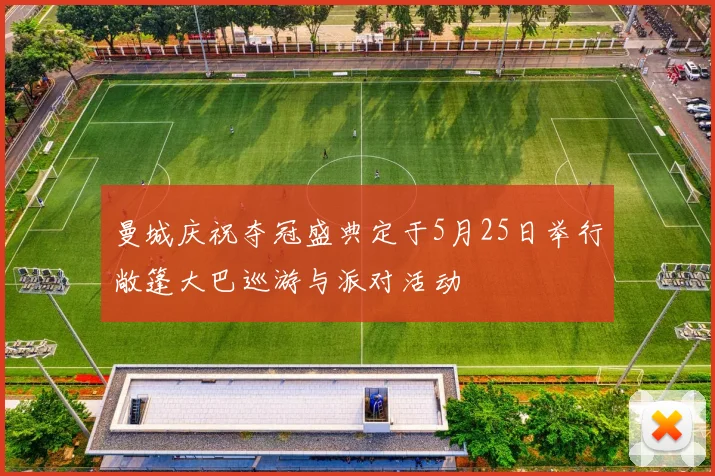 曼城庆祝夺冠盛典定于5月25日举行敞篷大巴巡游与派对活动