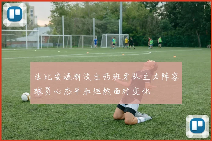 法比安逐渐淡出西班牙队主力阵容球员心态平和坦然面对变化