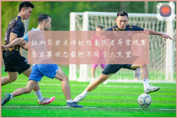 拉加贝尔点评杜伦表现差异常规赛季后赛状态截然不同令人失望