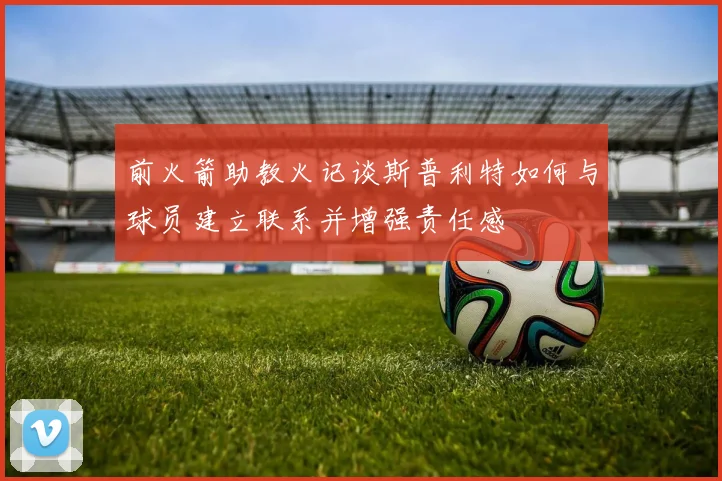 前火箭助教火记谈斯普利特如何与球员建立联系并增强责任感