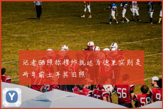 记者晒照称穆帅抵达马德里实则是两年前土耳其旧照