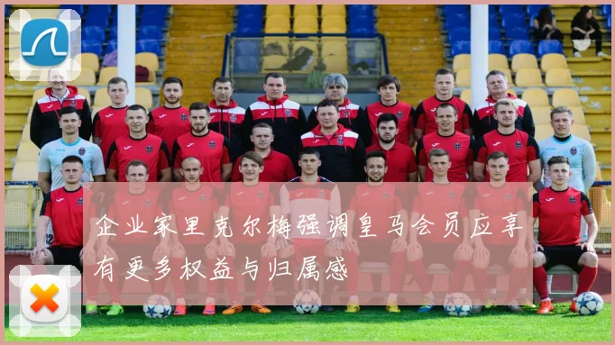 企业家里克尔梅强调皇马会员应享有更多权益与归属感