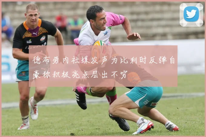 德布劳内社媒发声为比利时反弹自豪称积极亮点层出不穷