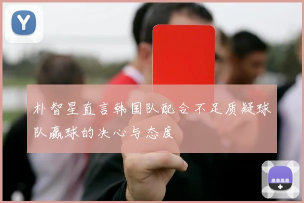 朴智星直言韩国队配合不足质疑球队赢球的决心与态度
