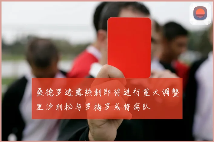 桑德罗透露热刺即将进行重大调整里沙利松与罗梅罗或将离队