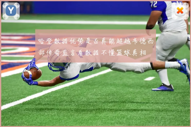 哈登数据优势是否真能超越韦德西部传奇直言看数据不懂篮球真相