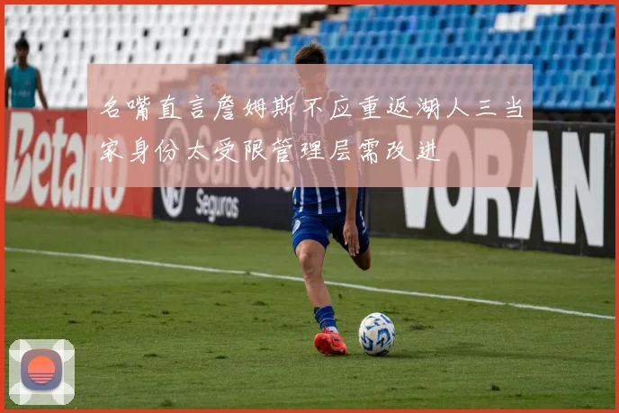 名嘴直言詹姆斯不应重返湖人三当家身份太受限管理层需改进