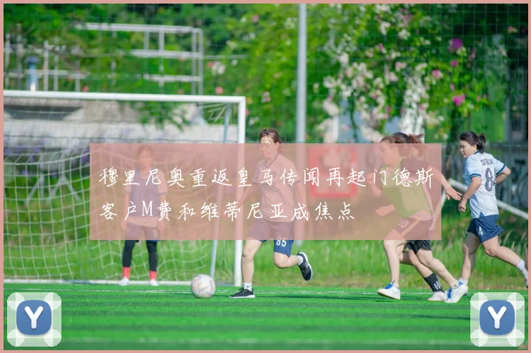 穆里尼奥重返皇马传闻再起门德斯客户M费和维蒂尼亚成焦点
