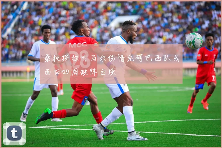 桑托斯称内马尔伤情无碍巴西队或面临四周缺阵困境