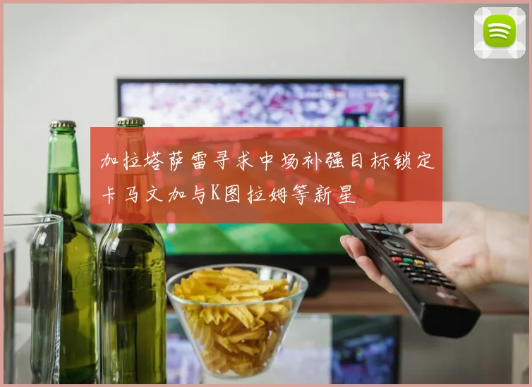加拉塔萨雷寻求中场补强目标锁定卡马文加与K图拉姆等新星