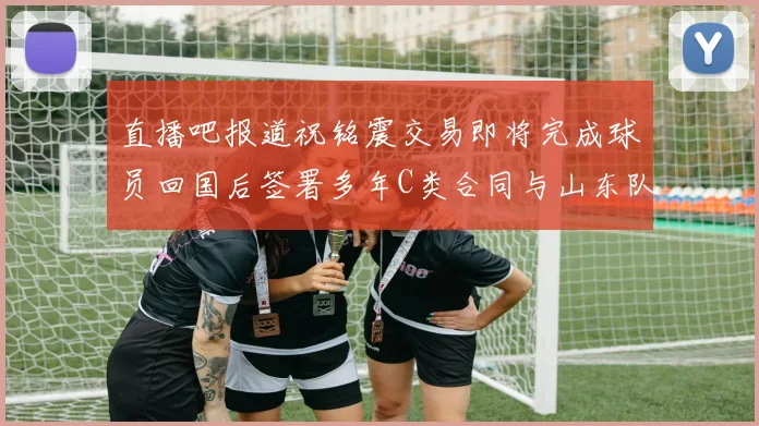 直播吧报道祝铭震交易即将完成球员回国后签署多年C类合同与山东队续约