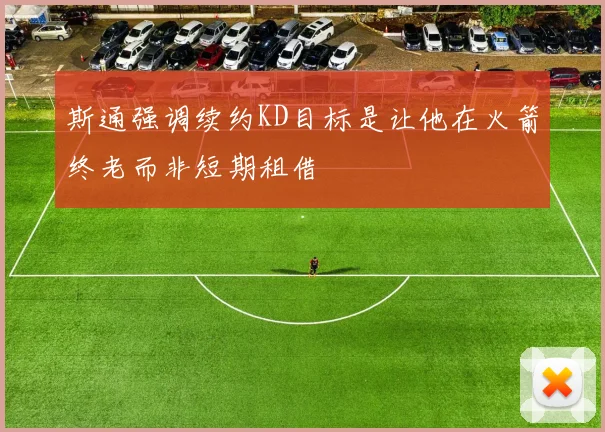 斯通强调续约KD目标是让他在火箭终老而非短期租借